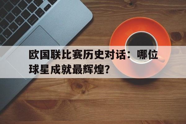 欧国联比赛历史对话：哪位球星成就最辉煌？的简单介绍