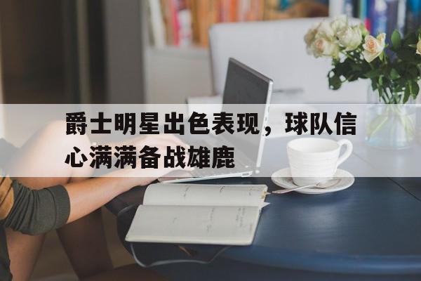 爵士明星出色表现,球队信心满满备战雄鹿的简单介绍