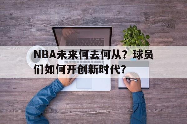 NBA未来何去何从？球员们如何开创新时代？