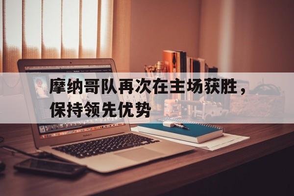 摩纳哥队再次在主场获胜,保持领先优势的简单介绍