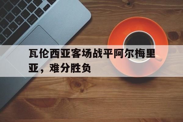 瓦伦西亚客场战平阿尔梅里亚，难分胜负的简单介绍