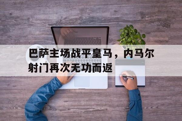 巴萨主场战平皇马,内马尔射门再次无功而返