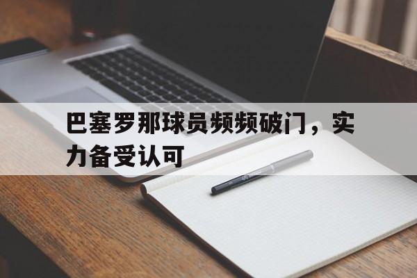 巴塞罗那球员频频破门，实力备受认可