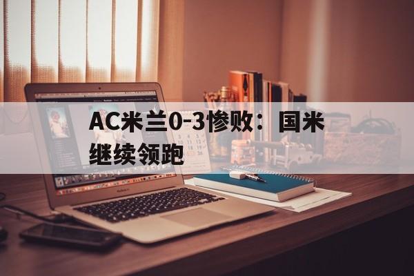 AC米兰0-3惨败：国米继续领跑的简单介绍
