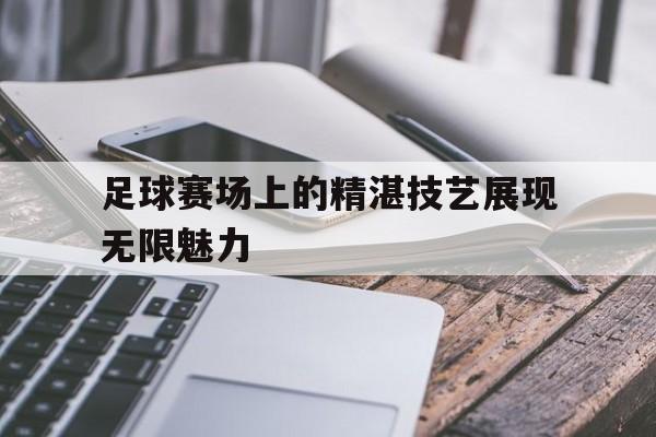 足球赛场上的精湛技艺展现无限魅力的简单介绍