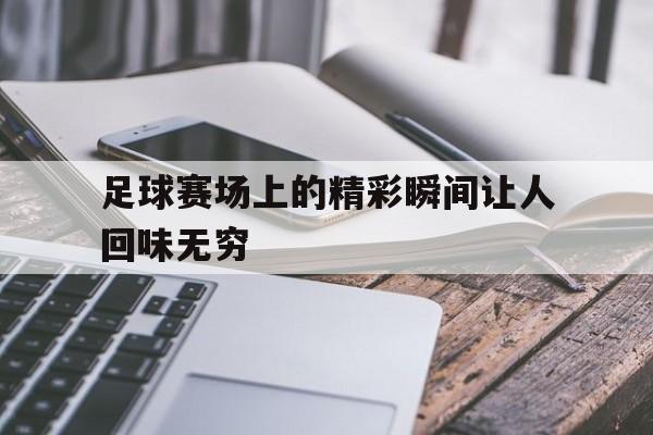 足球赛场上的精彩瞬间让人回味无穷