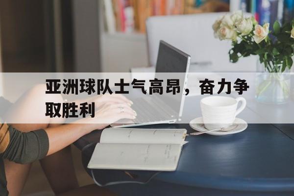关于亚洲球队士气高昂，奋力争取胜利的信息