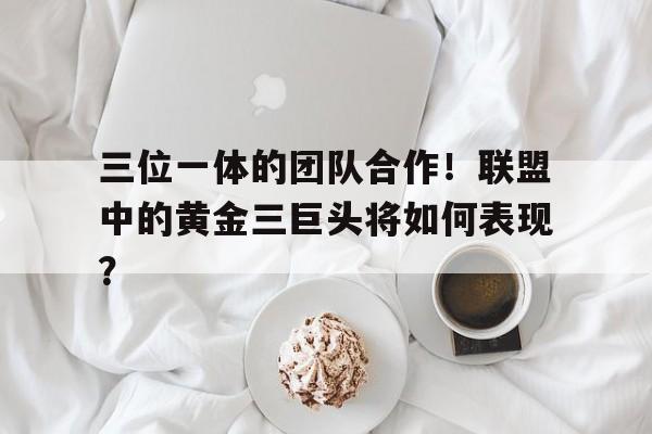 三位一体的团队合作！联盟中的黄金三巨头将如何表现？的简单介绍