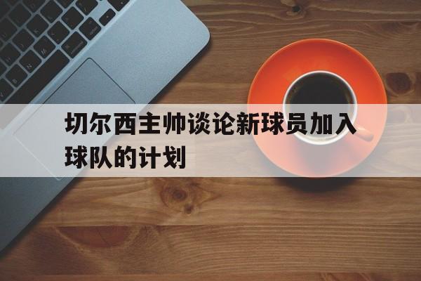 切尔西主帅谈论新球员加入球队的计划