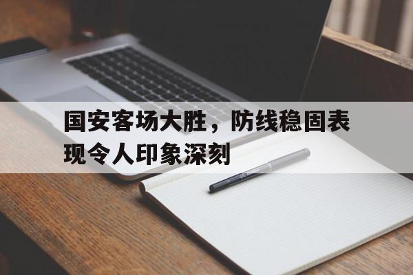 国安客场大胜，防线稳固表现令人印象深刻