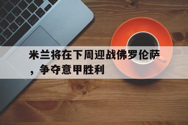 关于米兰将在下周迎战佛罗伦萨，争夺意甲胜利的信息