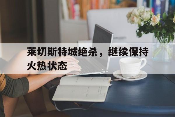 莱切斯特城绝杀，继续保持火热状态的简单介绍