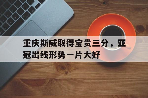 包含重庆斯威取得宝贵三分，亚冠出线形势一片大好的词条