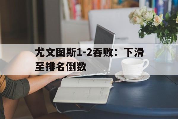 包含尤文图斯1-2吞败：下滑至排名倒数的词条