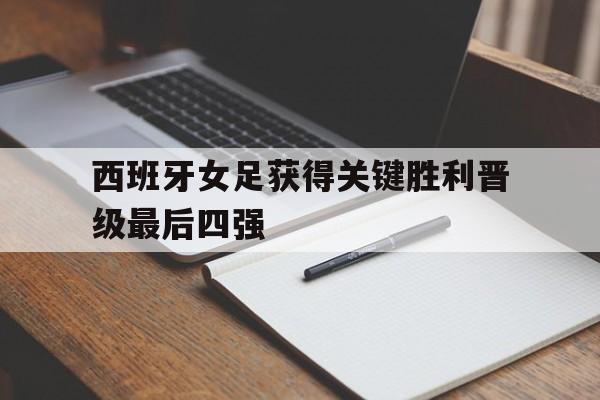 西班牙女足获得关键胜利晋级最后四强的简单介绍