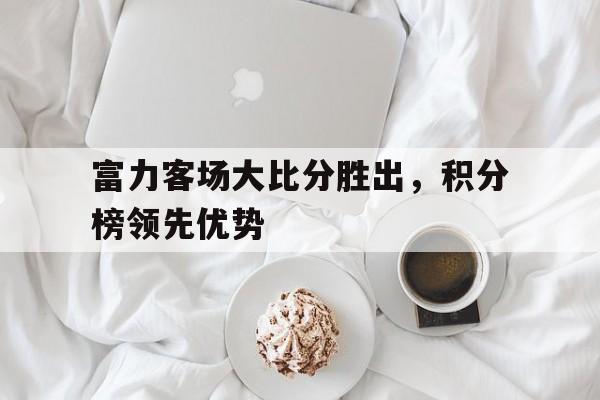 富力客场大比分胜出，积分榜领先优势