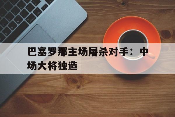 关于巴塞罗那主场屠杀对手：中场大将独造的信息