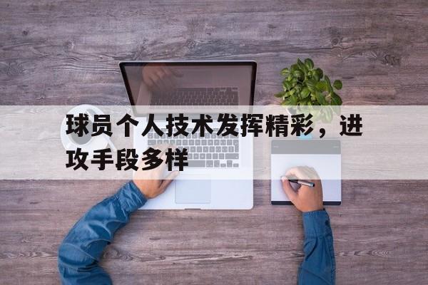 关于球员个人技术发挥精彩，进攻手段多样的信息