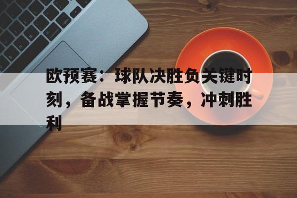 关于欧预赛:球队决胜负关键时刻,备战掌握节奏,冲刺胜利的信息