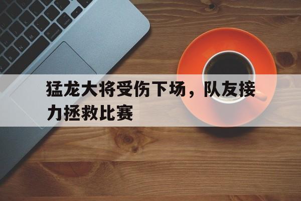 包含猛龙大将受伤下场，队友接力拯救比赛的词条