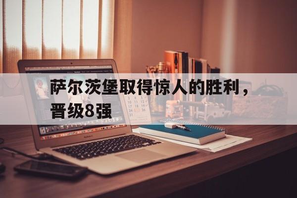 萨尔茨堡取得惊人的胜利，晋级8强