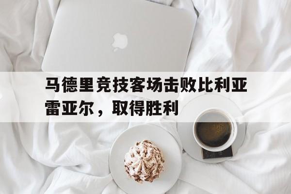 马德里竞技客场击败比利亚雷亚尔，取得胜利