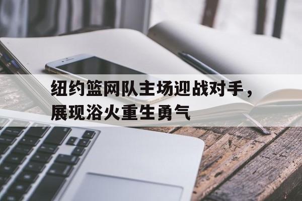 关于纽约篮网队主场迎战对手，展现浴火重生勇气的信息