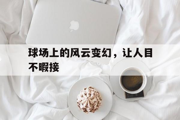 关于球场上的风云变幻，让人目不暇接的信息