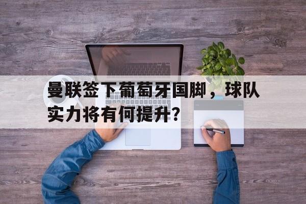 曼联签下葡萄牙国脚，球队实力将有何提升？的简单介绍