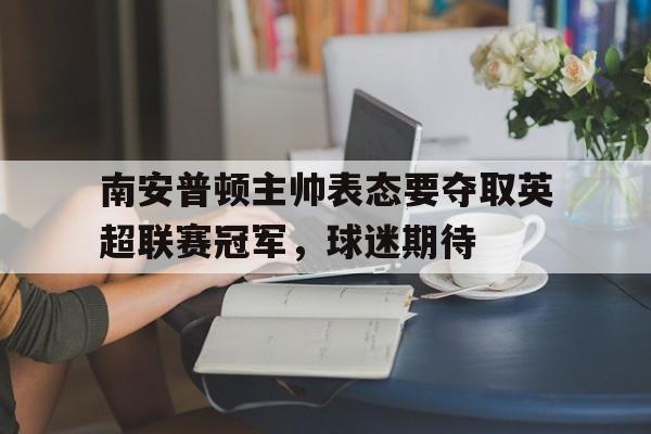 南安普顿主帅表态要夺取英超联赛冠军，球迷期待的简单介绍