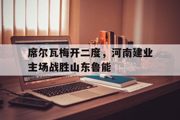 包含席尔瓦梅开二度，河南建业主场战胜山东鲁能的词条