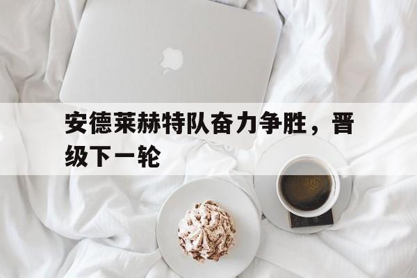 关于安德莱赫特队奋力争胜，晋级下一轮的信息