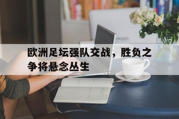 关于欧洲足坛强队交战，胜负之争将悬念丛生的信息