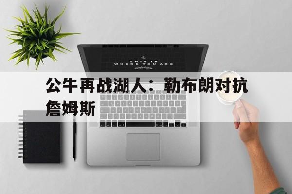 公牛再战湖人：勒布朗对抗詹姆斯的简单介绍