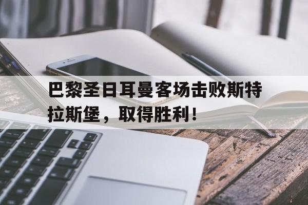 巴黎圣日耳曼客场击败斯特拉斯堡，取得胜利！的简单介绍