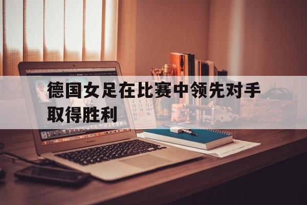 德国女足在比赛中领先对手取得胜利
