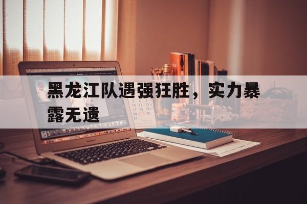包含黑龙江队遇强狂胜，实力暴露无遗的词条
