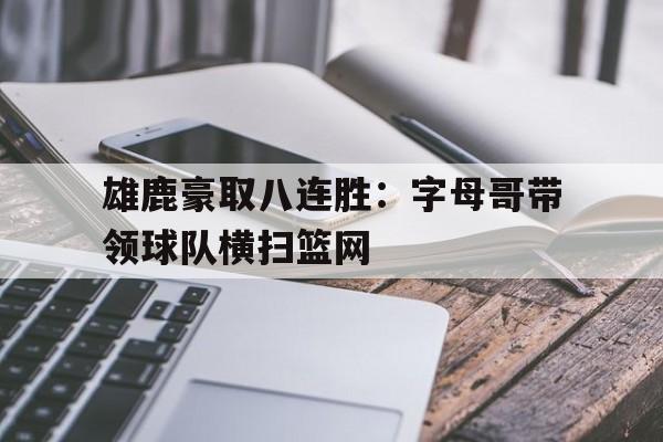 雄鹿豪取八连胜：字母哥带领球队横扫篮网的简单介绍