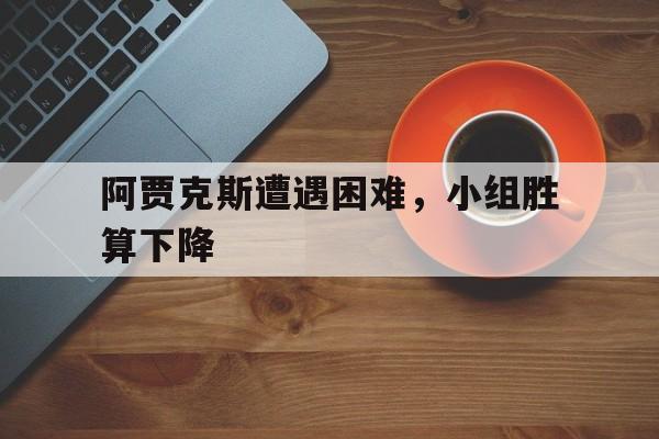 包含阿贾克斯遭遇困难,小组胜算下降的词条 包含阿贾克斯遭遇困难,小组胜算下降的词条