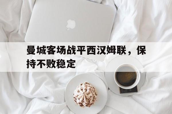 关于曼城客场战平西汉姆联，保持不败稳定的信息