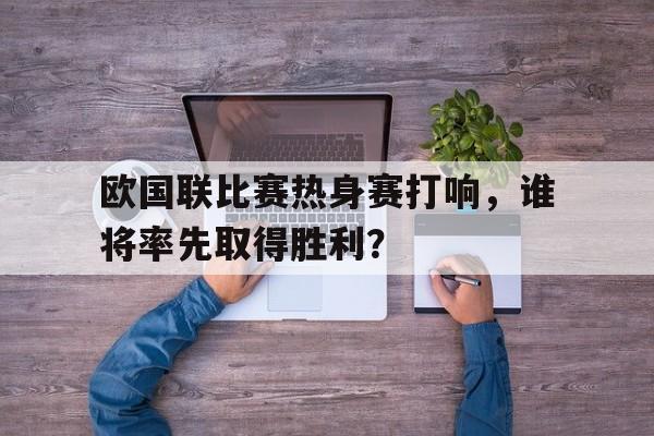 欧国联比赛热身赛打响，谁将率先取得胜利？的简单介绍