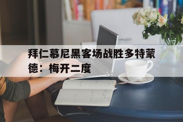 关于拜仁慕尼黑客场战胜多特蒙德：梅开二度的信息