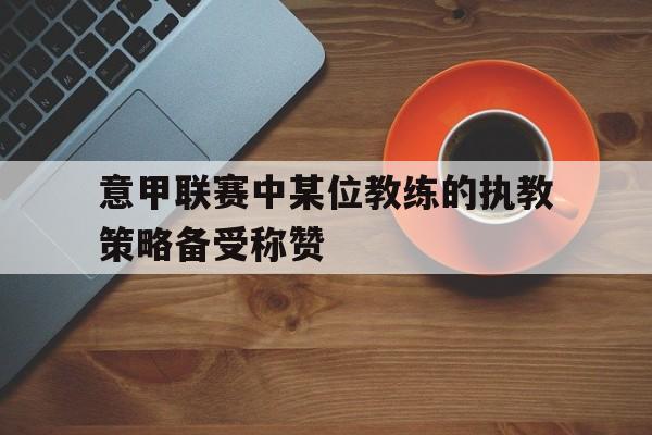 意甲联赛中某位教练的执教策略备受称赞
