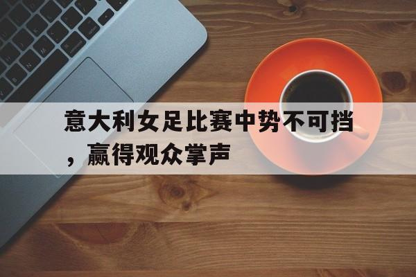 意大利女足比赛中势不可挡，赢得观众掌声