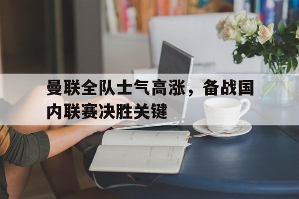 包含曼联全队士气高涨,备战国内联赛决胜关键的词条
