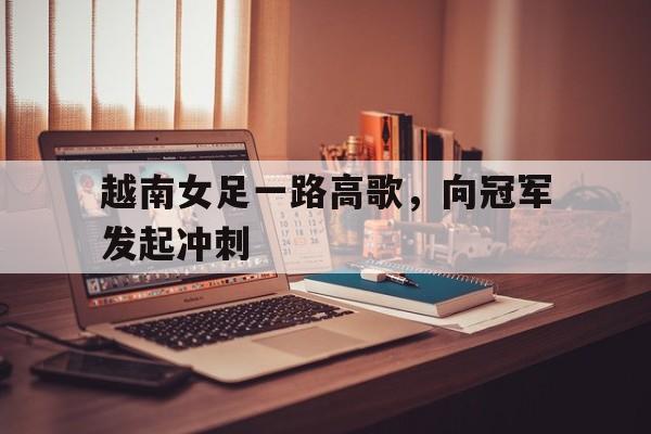 越南女足一路高歌,向冠军发起冲刺