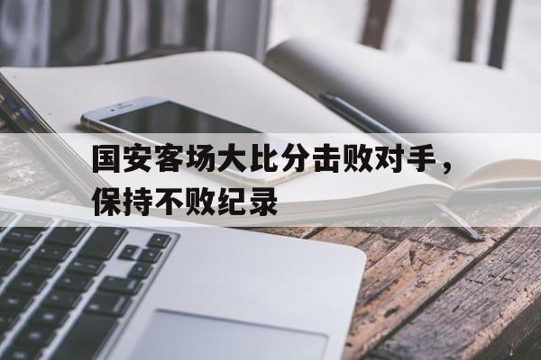 关于国安客场大比分击败对手,保持不败纪录的信息