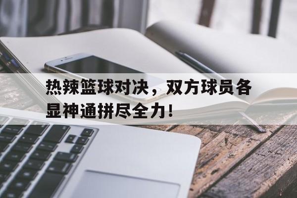 关于热辣篮球对决,双方球员各显神通拼尽全力!的信息