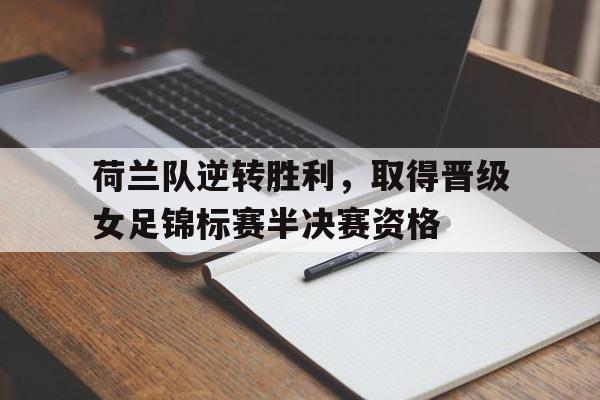 关于荷兰队逆转胜利,取得晋级女足锦标赛半决赛资格的信息 关于荷兰队逆转胜利,取得晋级女足锦标赛半决赛资格的信息
