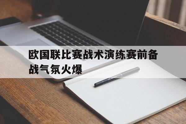 包含欧国联比赛战术演练赛前备战气氛火爆的词条
